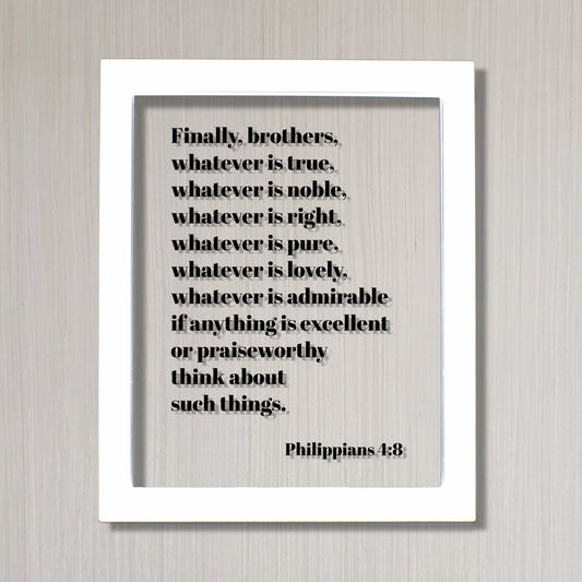 Philippians 4:8 - Whatever is true, noble, right, pure, lovely, admirable if anything is excellent or praiseworthy think about such things.