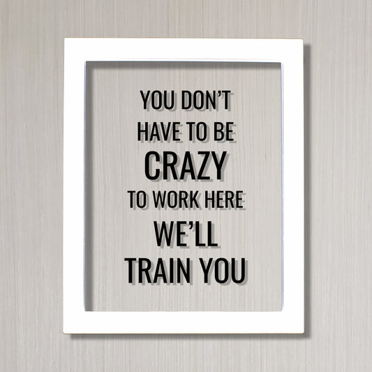 You don't have to be crazy to work here we'll train you - Funny Floating Quote - Workplace Office Decor Work Job Employee Salesperson