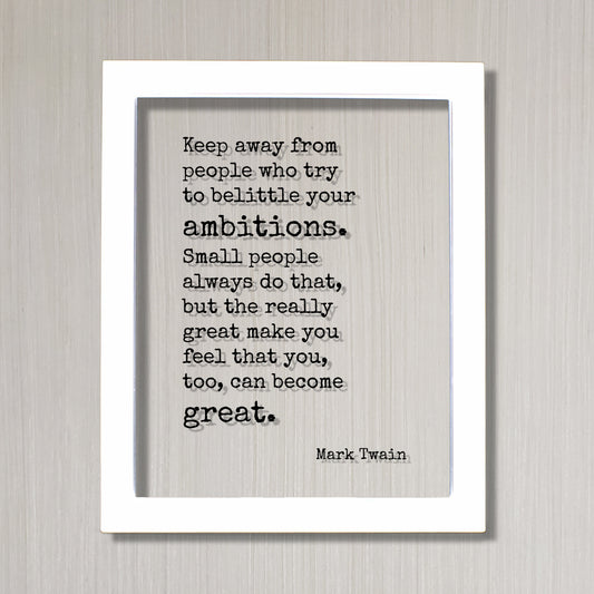 Mark Twain - Keep away from people who try to belittle your ambitions. the really great make you feel that you, too, can become great.