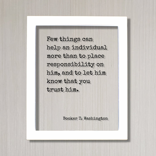 Booker T. Washington - Few things can help an individual than to place responsibility on him, let him know that you trust him Floating Quote