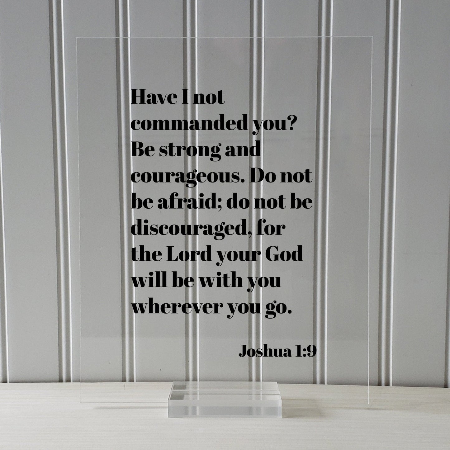 Joshua 1:9 - Have I not commanded you? Be strong and courageous. Do not be afraid; for the Lord your God will be with you wherever you go.