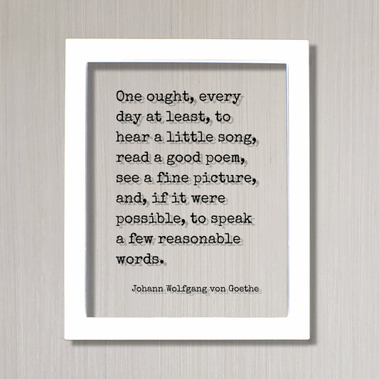 Johann Wolfgang von Goethe - One ought, every day at least, to hear a little song, read a poem, see a picture speak a few reasonable words