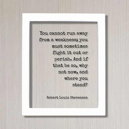 Robert Louis Stevenson - You cannot run away from a weakness; fight it out or perish. And if that be so, why not now, and where you stand