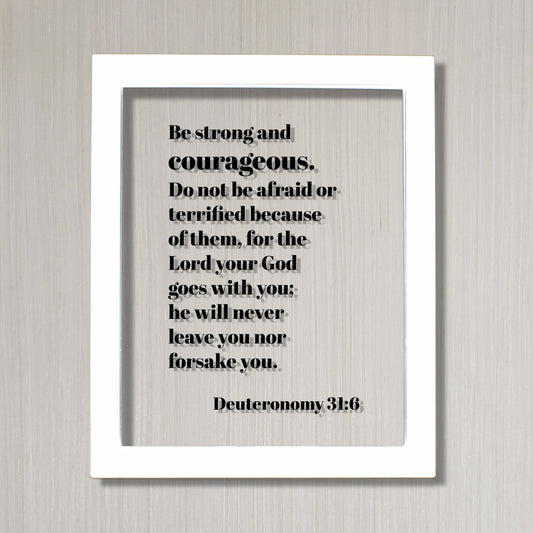 Deuteronomy 31:6 - Be strong and courageous. Do not be afraid or terrified, for the Lord your God goes with you; he will never leave you