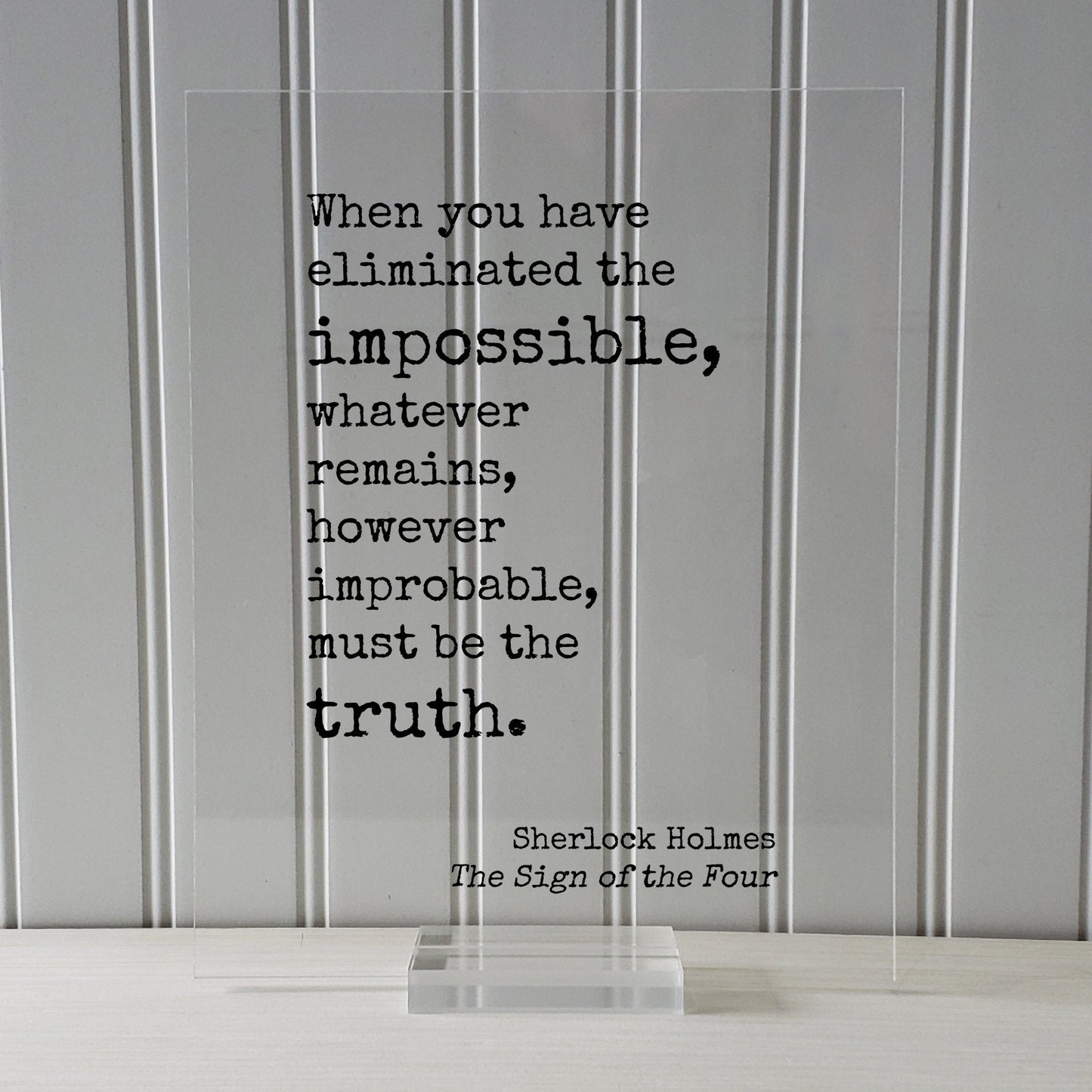 Sherlock Holmes - Sir Arthur Conan Doyle When you have eliminated the impossible, whatever remains, however improbable, must be the truth -