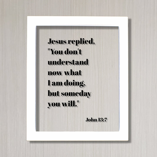 John 13:7 - You don't understand now what I am doing, but someday you will - Floating Quote Scripture Frame - Bible Verse - Christian Decor