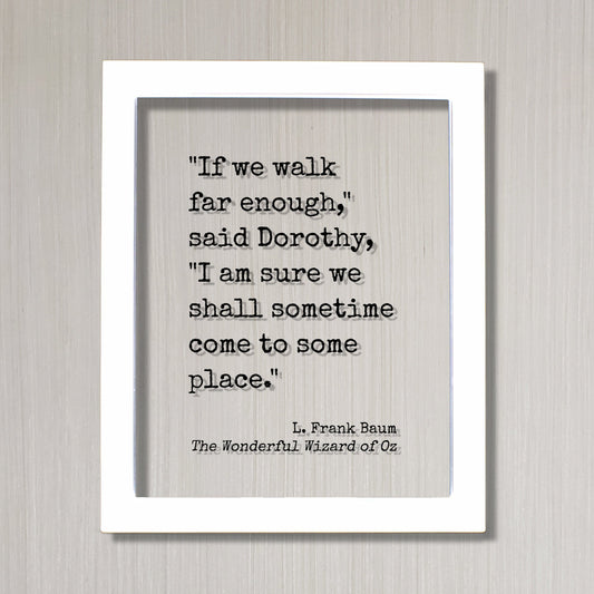 If we walk far enough I am sure we shall sometime come to some place - L. Frank Baum - The Wonderful Wizard of Oz - Quote - Dorothy Travel