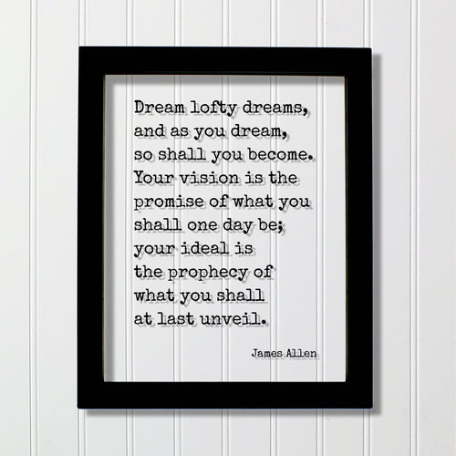 James Allen - Quote - Dream lofty dreams, and as you dream, so shall you become. Your vision is the promise of what you shall one day be