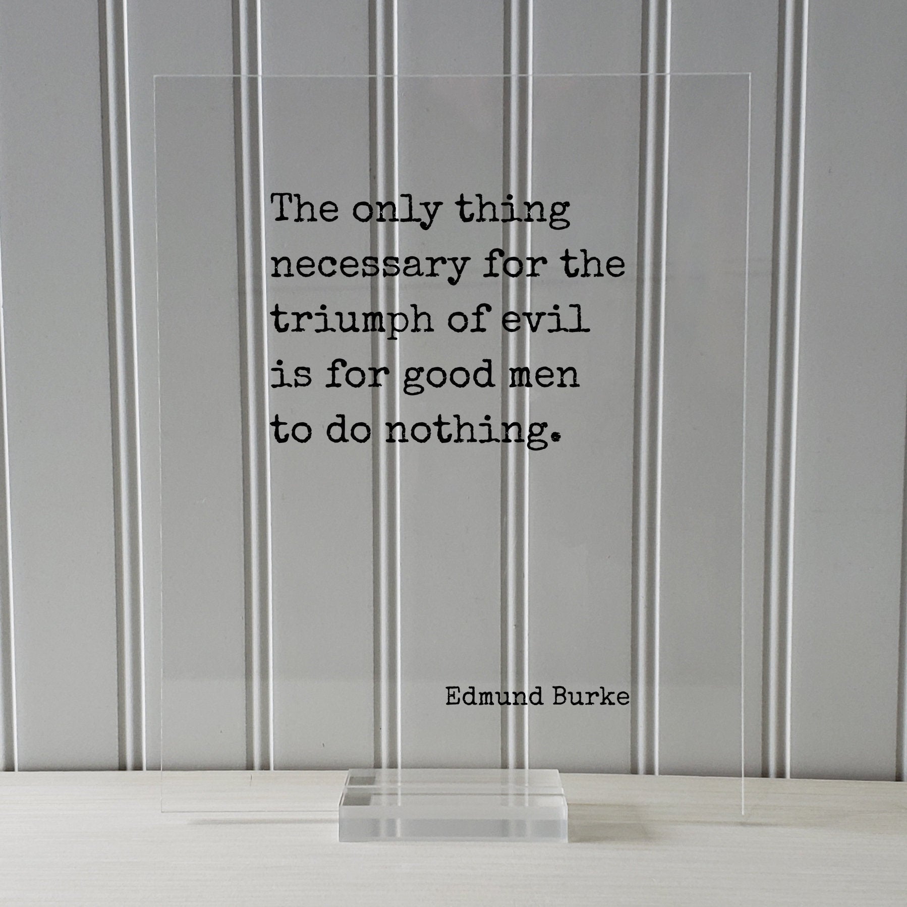 Edmund Burke - Floating Quote - The only thing necessary for the triumph of evil is for good men to do nothing - Take Action Acrylic Sign