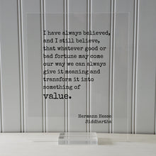 Siddhartha - Hermann Hesse - Whatever good or bad fortune may come our way we can always give it meaning transform into something of value.