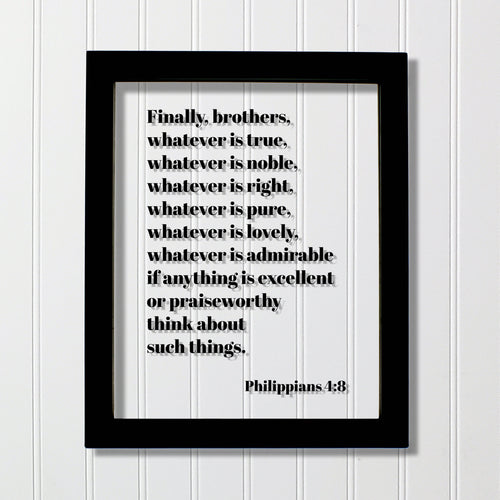 Philippians 4:8 - Whatever is true, noble, right, pure, lovely, admirable if anything is excellent or praiseworthy think about such things.