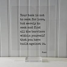 Rumi Quote - Your task is not to seek for love, but merely to seek and find all the barriers within yourself that you have built against it