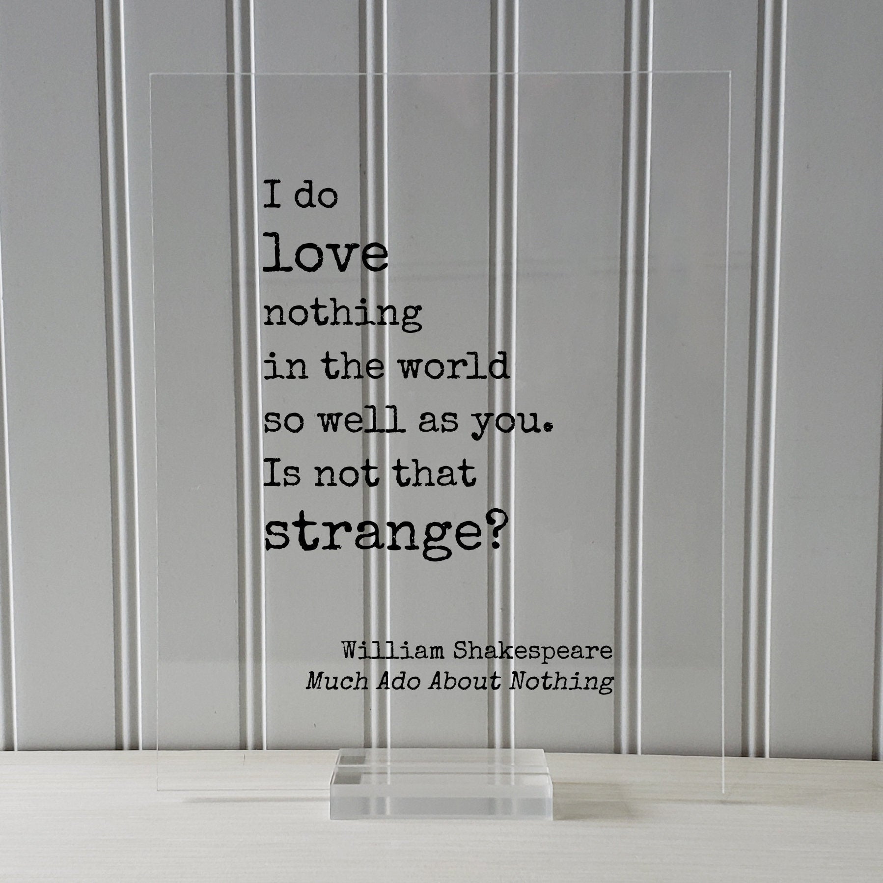 William Shakespeare Quote - Much Ado About Nothing - I do love nothing in the world so well as you Is not that strange - Funny Romantic Gift