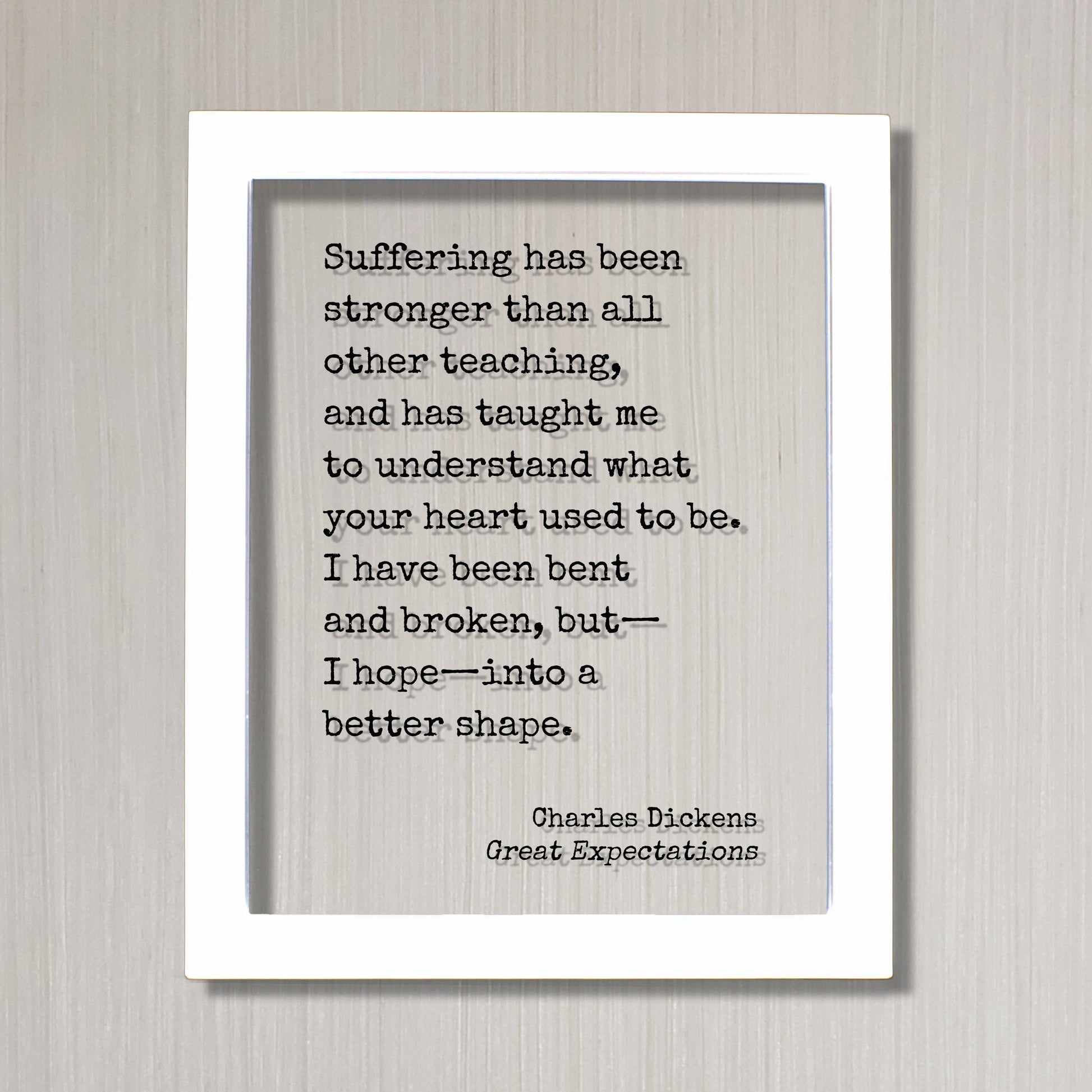 Charles Dickens-  Great Expectations - Suffering has been stronger than all other teaching I have been bent and broken into a better shape
