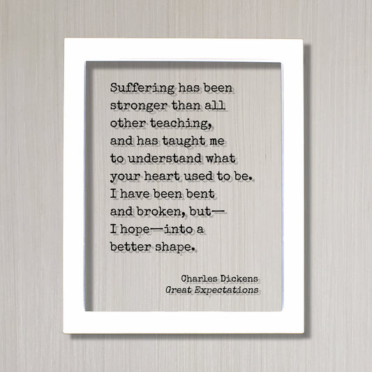 Charles Dickens-  Great Expectations - Suffering has been stronger than all other teaching I have been bent and broken into a better shape