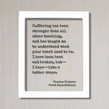 Charles Dickens-  Great Expectations - Suffering has been stronger than all other teaching I have been bent and broken into a better shape