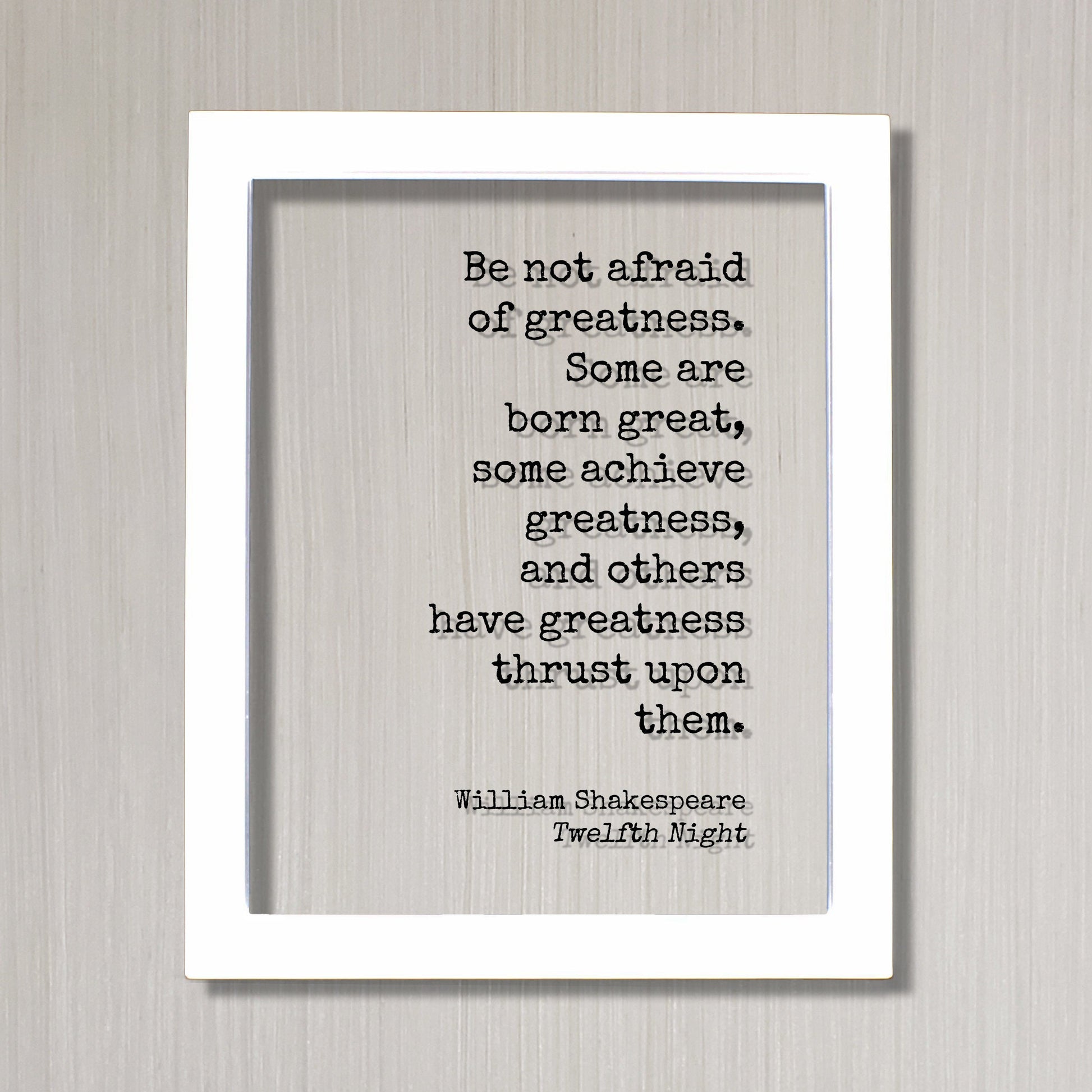 William Shakespeare - Twelfth Night - Be not afraid of greatness. Some are born great, some achieve greatness, and others thrust upon them.