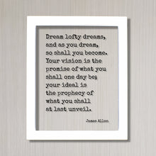 James Allen - Quote - Dream lofty dreams, and as you dream, so shall you become. Your vision is the promise of what you shall one day be