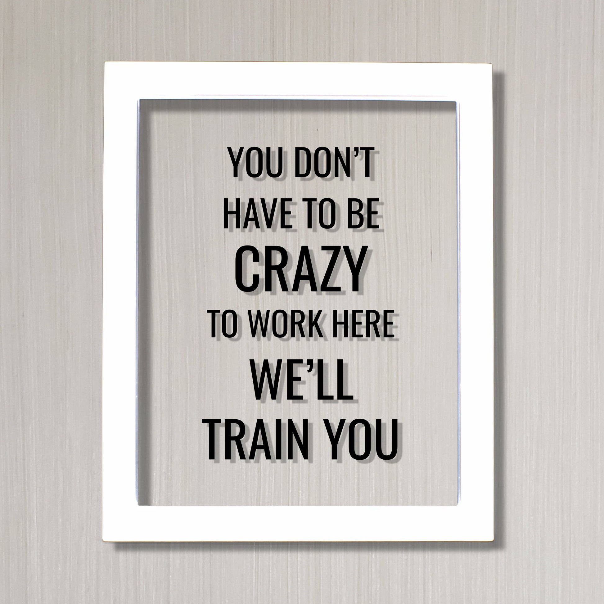You don't have to be crazy to work here we'll train you - Funny Floating Quote - Workplace Office Decor Work Job Employee Salesperson