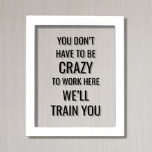 You don't have to be crazy to work here we'll train you - Funny Floating Quote - Workplace Office Decor Work Job Employee Salesperson