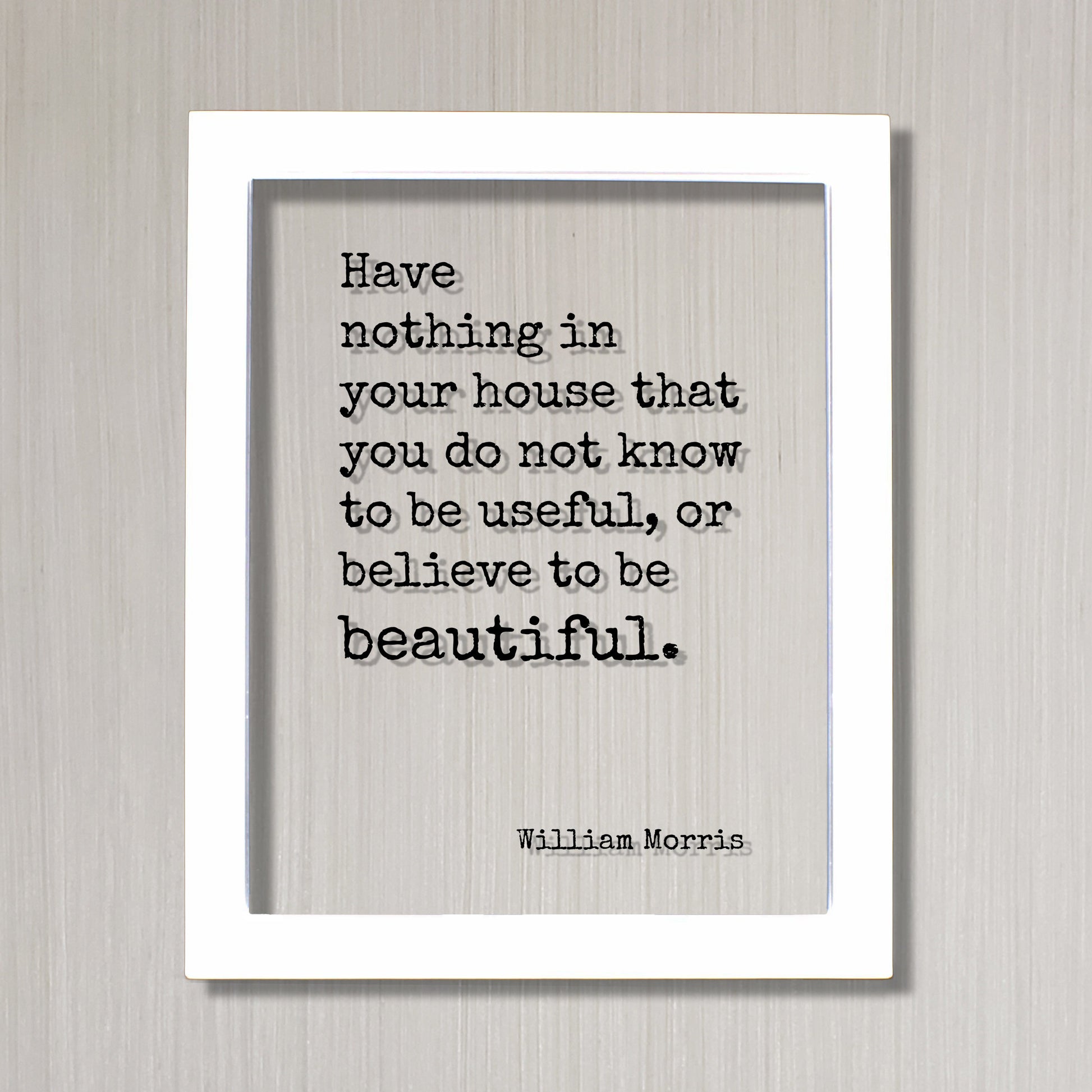 William Morris - Floating Quote - Have nothing in your house that you do not know to be useful, or believe to be beautiful Housewarming Home