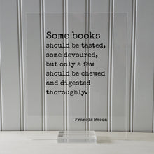 Francis Bacon - Quote - Some books should be tasted, some devoured, but only a few should be chewed and digested thoroughly - Bibliophile