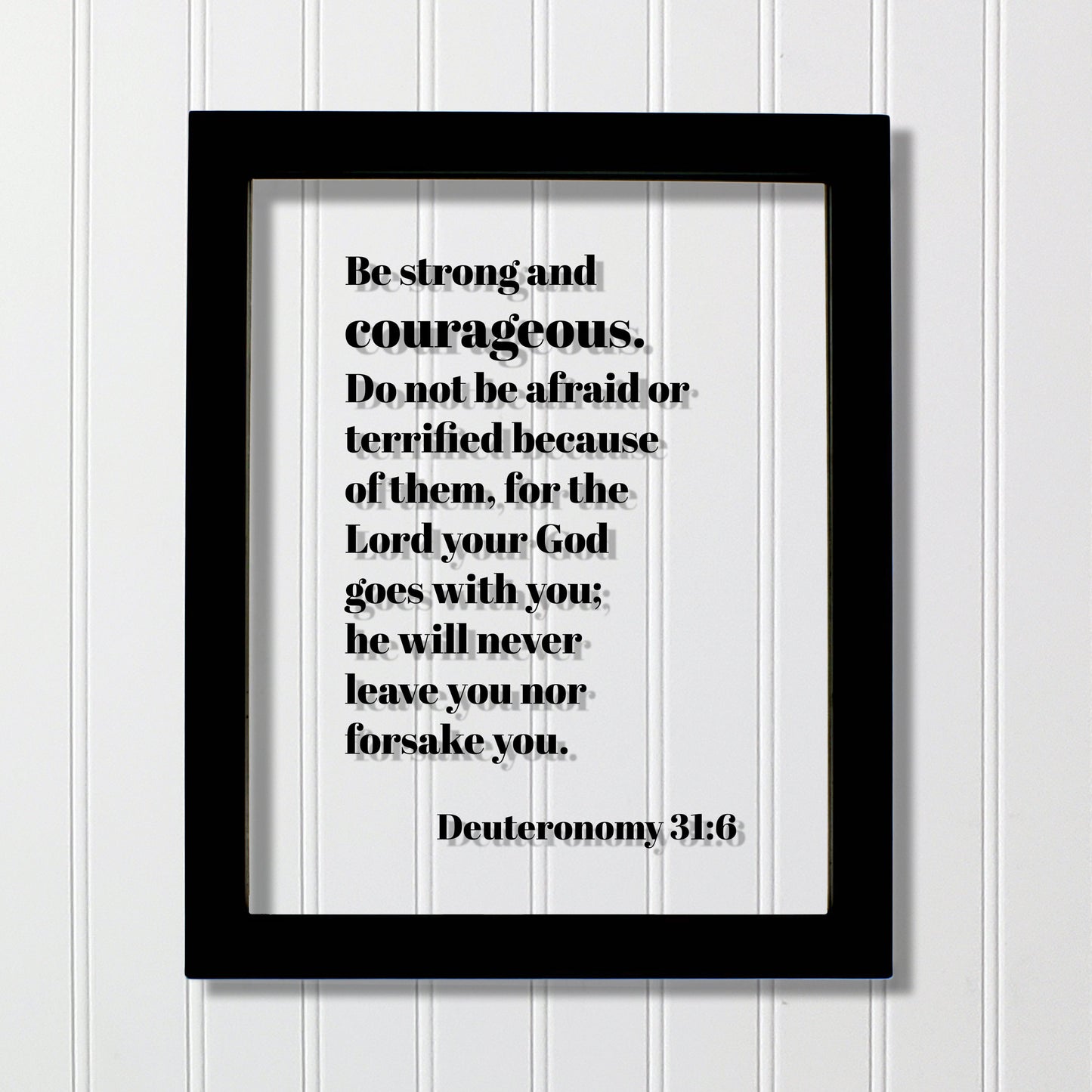 Deuteronomy 31:6 - Be strong and courageous. Do not be afraid or terrified, for the Lord your God goes with you; he will never leave you