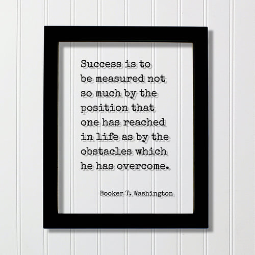 Booker T. Washington - Success is to be measured not so much by the position that one has reached as by the obstacles which he has overcome