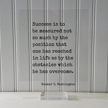 Booker T. Washington - Success is to be measured not so much by the position that one has reached as by the obstacles which he has overcome