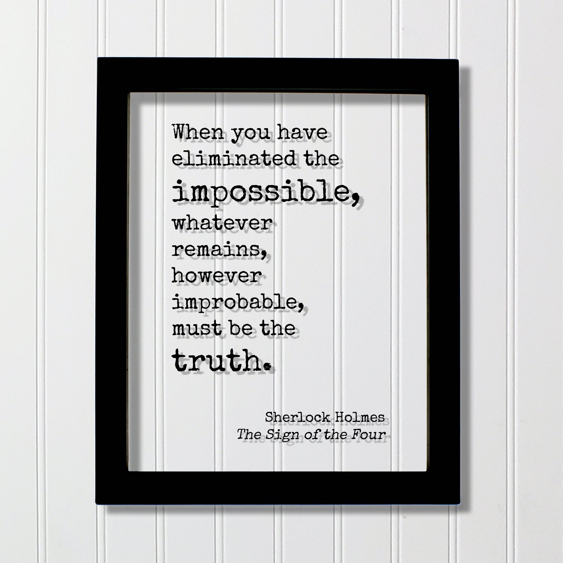 Sherlock Holmes - Sir Arthur Conan Doyle When you have eliminated the impossible, whatever remains, however improbable, must be the truth -