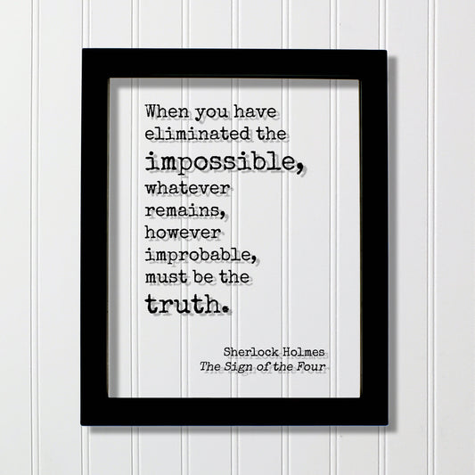 Sherlock Holmes - Sir Arthur Conan Doyle When you have eliminated the impossible, whatever remains, however improbable, must be the truth -