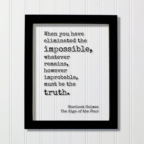 Sherlock Holmes - Sir Arthur Conan Doyle When you have eliminated the impossible, whatever remains, however improbable, must be the truth -