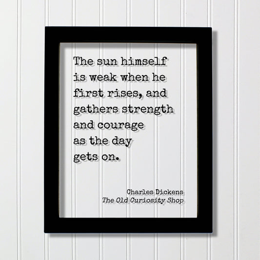 Charles Dickens - The sun himself is weak when he first rises, and gathers strength and courage as the day gets on - The Old Curiosity Shop