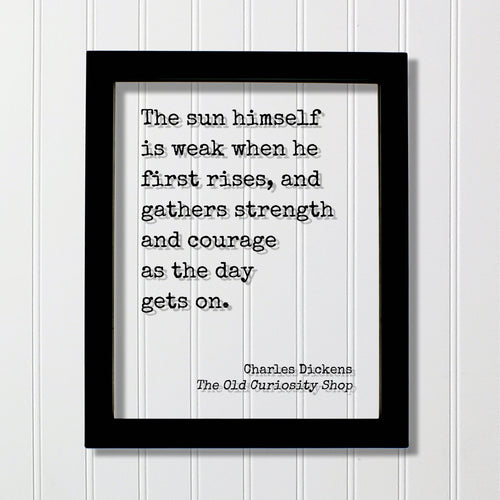 Charles Dickens - The sun himself is weak when he first rises, and gathers strength and courage as the day gets on - The Old Curiosity Shop