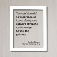 Charles Dickens - The sun himself is weak when he first rises, and gathers strength and courage as the day gets on - The Old Curiosity Shop