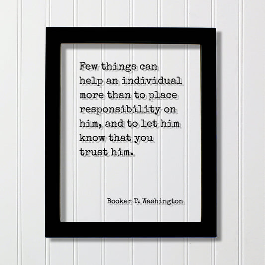 Booker T. Washington - Few things can help an individual than to place responsibility on him, let him know that you trust him Floating Quote