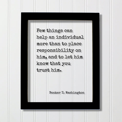 Booker T. Washington - Few things can help an individual than to place responsibility on him, let him know that you trust him Floating Quote