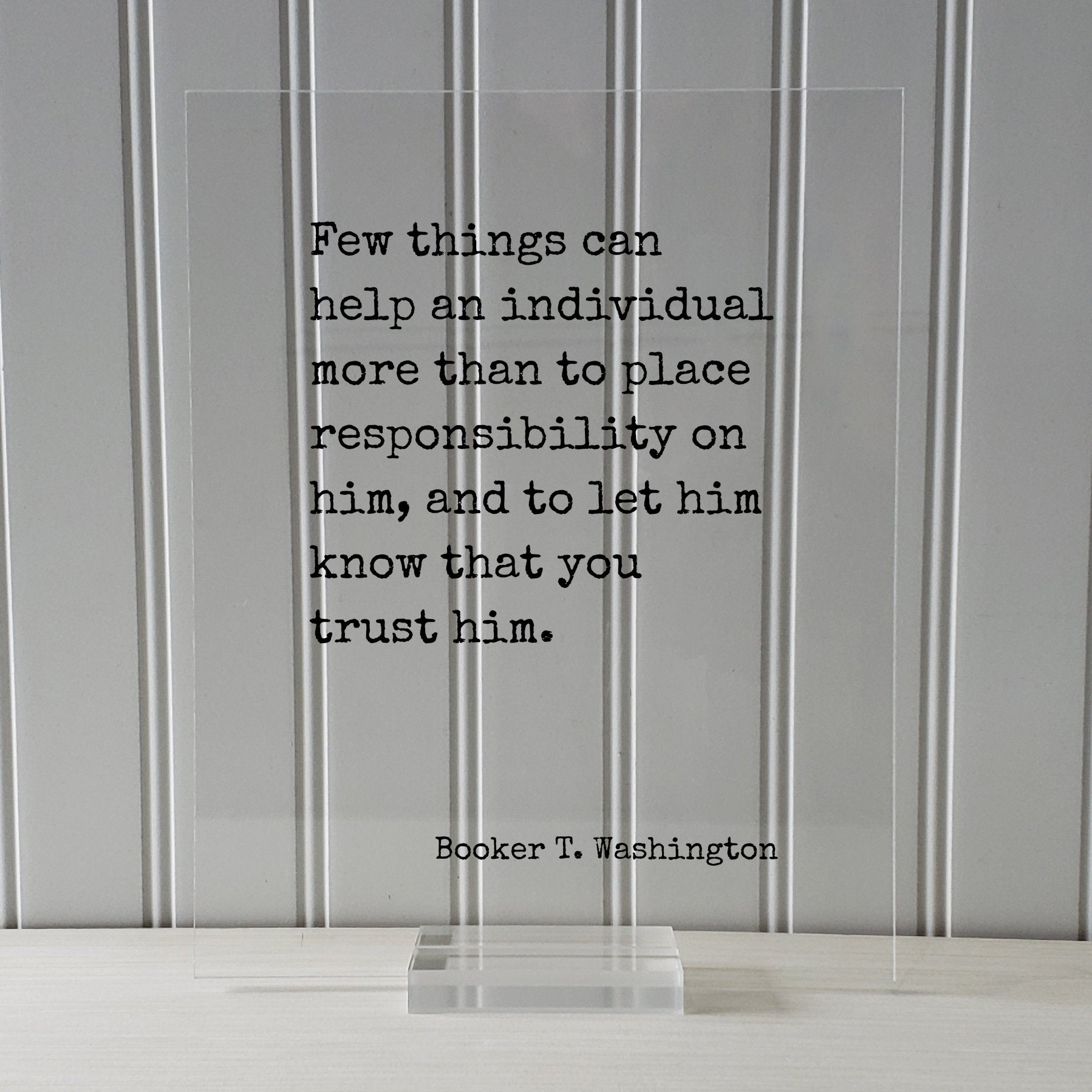 Booker T. Washington - Few things can help an individual than to place responsibility on him, let him know that you trust him Floating Quote