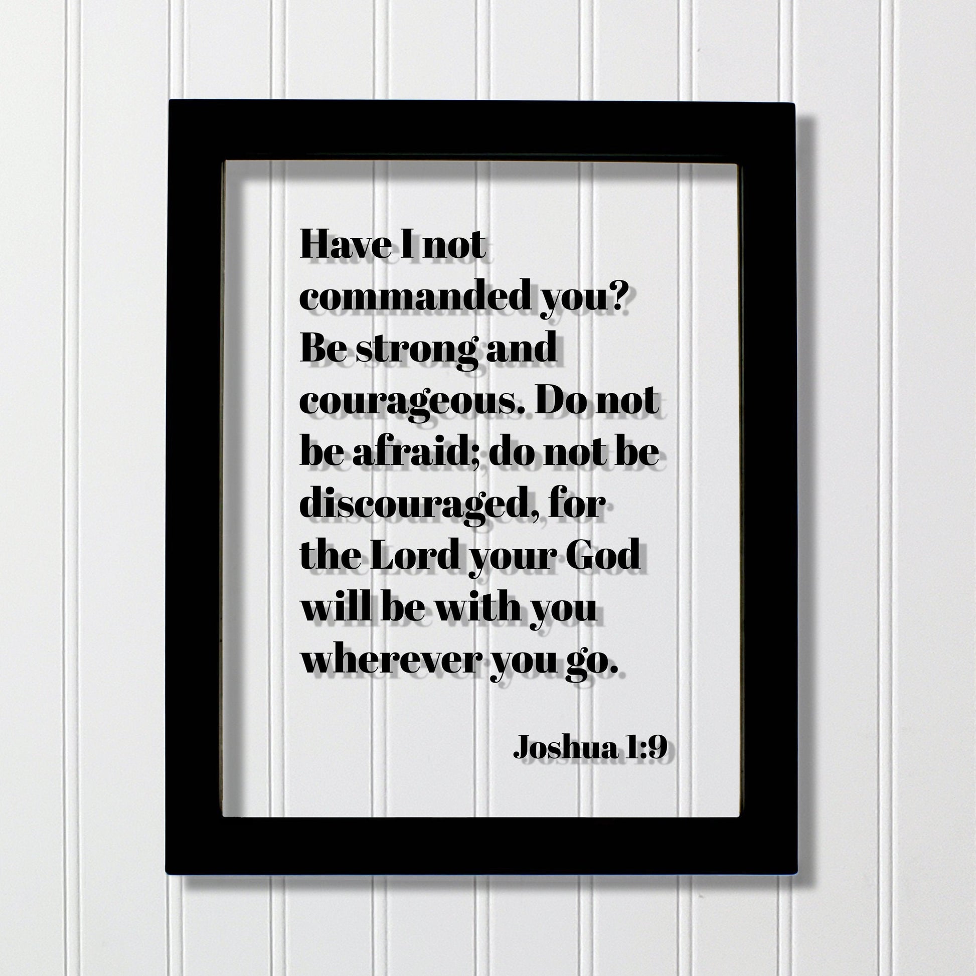 Joshua 1:9 - Have I not commanded you? Be strong and courageous. Do not be afraid; for the Lord your God will be with you wherever you go.