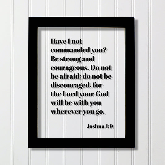 Joshua 1:9 - Have I not commanded you? Be strong and courageous. Do not be afraid; for the Lord your God will be with you wherever you go.