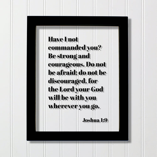 Joshua 1:9 - Have I not commanded you? Be strong and courageous. Do not be afraid; for the Lord your God will be with you wherever you go.