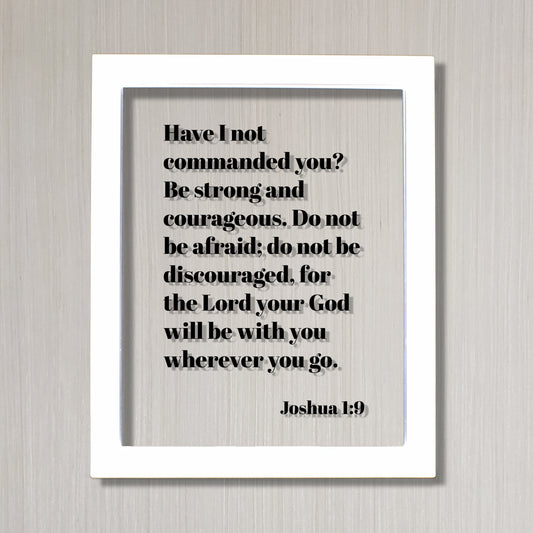 Joshua 1:9 - Have I not commanded you? Be strong and courageous. Do not be afraid; for the Lord your God will be with you wherever you go.