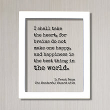 The Wizard of Oz - L. Frank Baum - I shall take the heart, for brains do not make one happy and happiness is the best thing in the world
