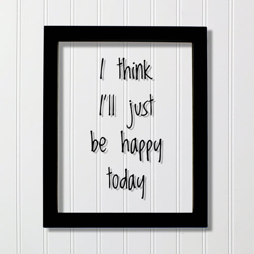 I think I'll just be happy today - Floating Quote - Happiness Motivation Inspiration Fun Sign Funny - Carpe Diem - Seize the day