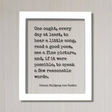 Johann Wolfgang von Goethe - One ought, every day at least, to hear a little song, read a poem, see a picture speak a few reasonable words