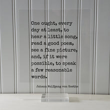 Johann Wolfgang von Goethe - One ought, every day at least, to hear a little song, read a poem, see a picture speak a few reasonable words