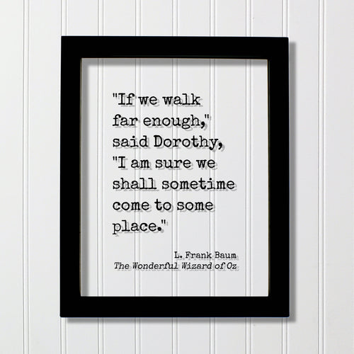 If we walk far enough I am sure we shall sometime come to some place - L. Frank Baum - The Wonderful Wizard of Oz - Quote - Dorothy Travel