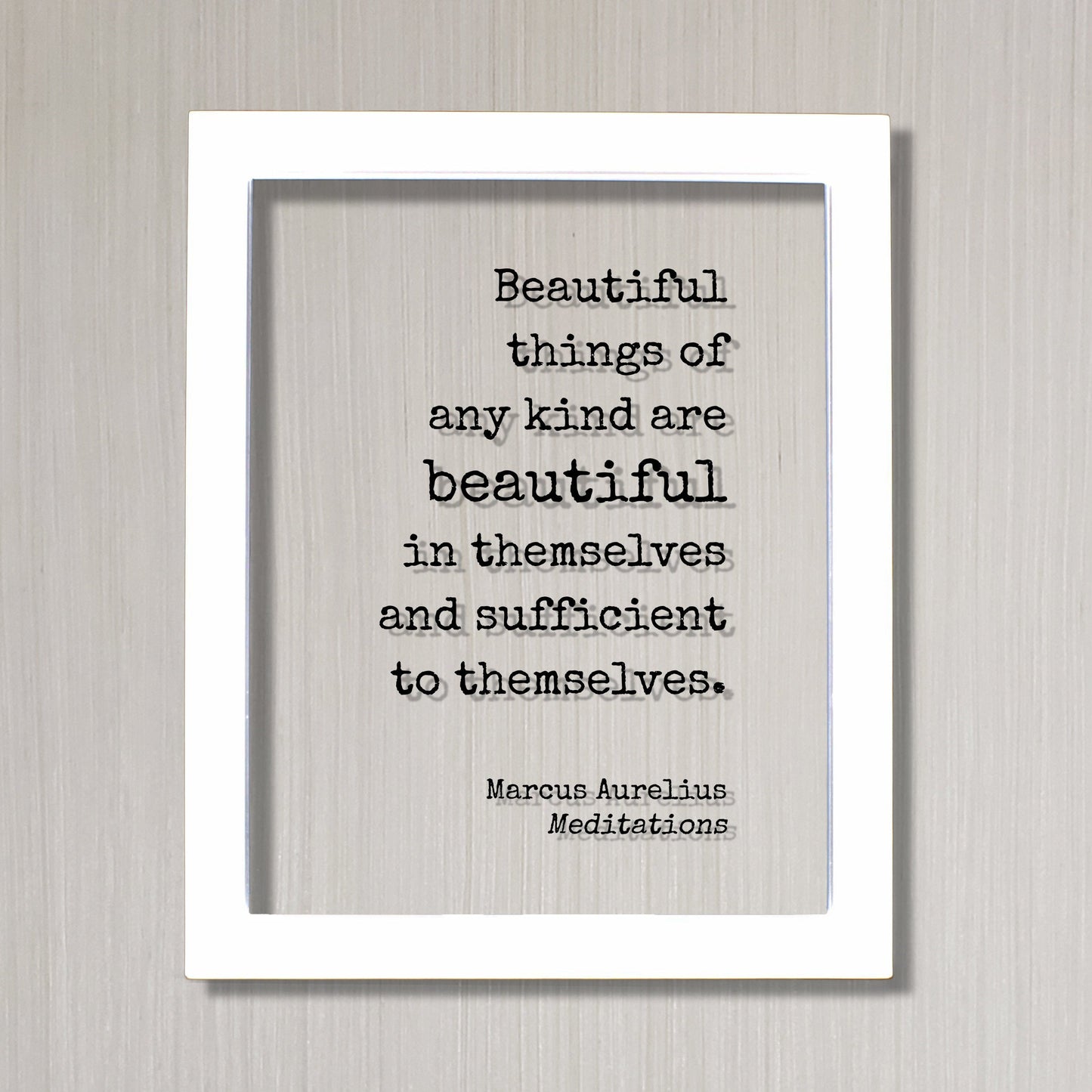 Marcus Aurelius - Meditations - Floating Quote Beautiful things of any kind are beautiful in themselves and sufficient to themselves Beauty