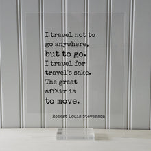 Robert Louis Stevenson - I travel not to go anywhere, but to go. I travel for travel's sake The great affair is to move - Traveling Traveler