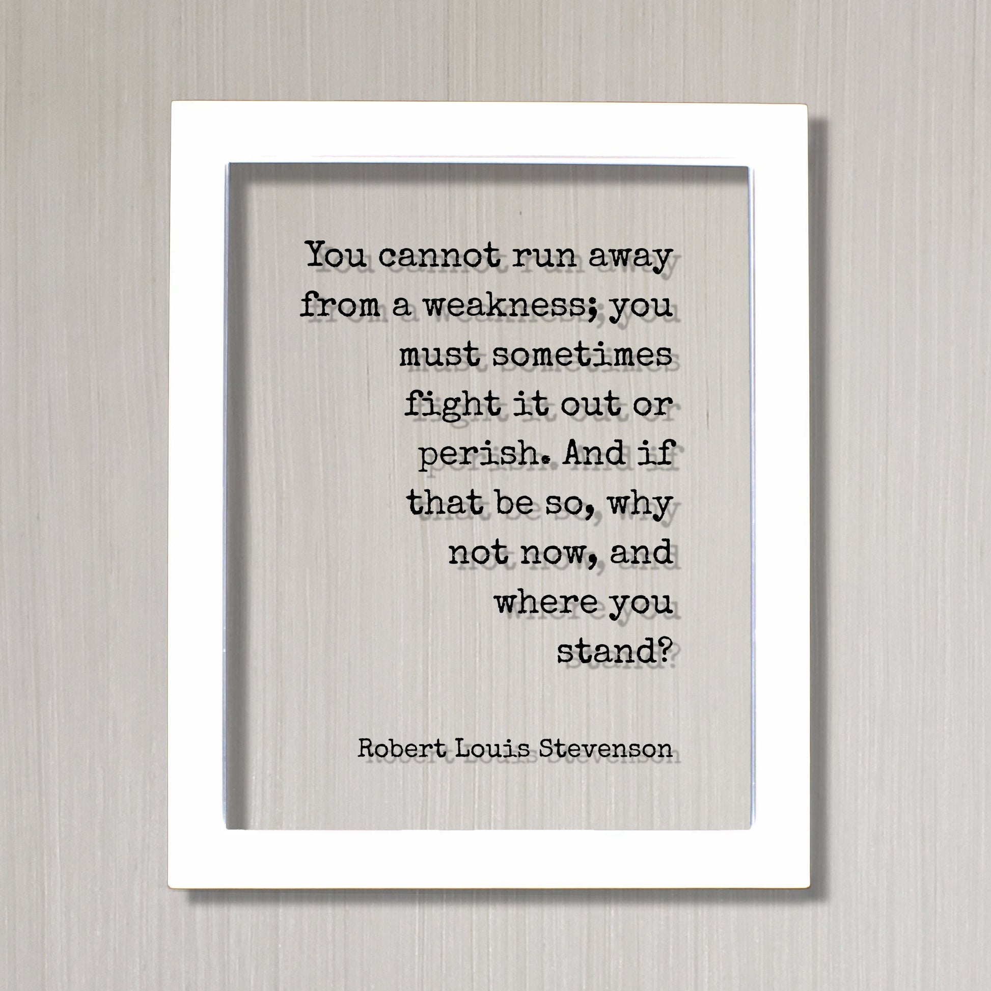 Robert Louis Stevenson - You cannot run away from a weakness; fight it out or perish. And if that be so, why not now, and where you stand